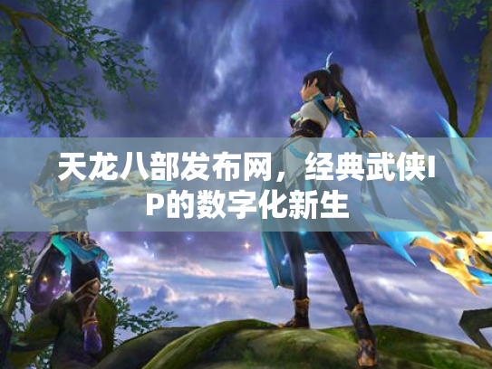 天龙八部发布网，经典武侠IP的数字化新生