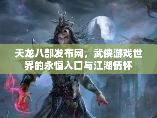天龙八部发布网，武侠游戏世界的永恒入口与江湖情怀