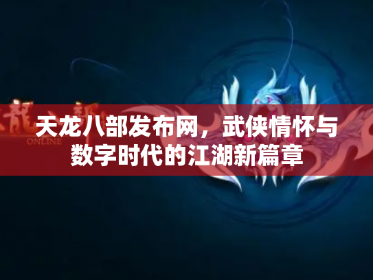 天龙八部发布网，武侠情怀与数字时代的江湖新篇章