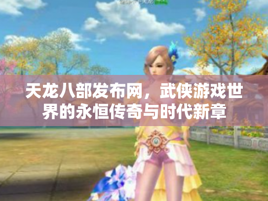 天龙八部发布网，武侠游戏世界的永恒传奇与时代新章