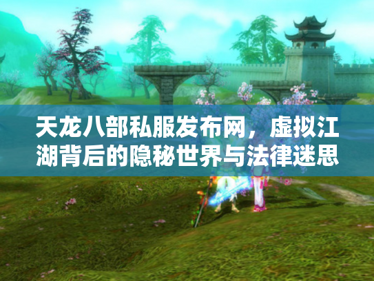 天龙八部私服发布网，虚拟江湖背后的隐秘世界与法律迷思