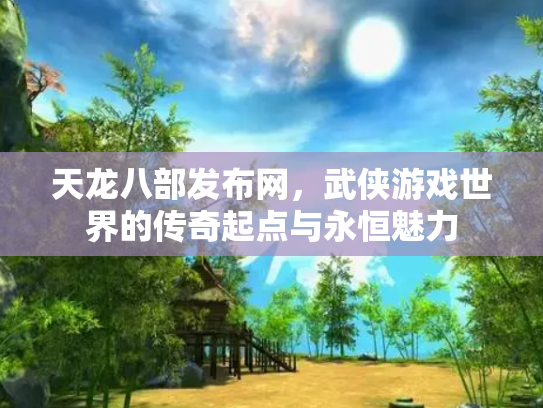 天龙八部发布网，武侠游戏世界的传奇起点与永恒魅力