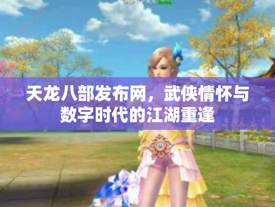 天龙八部发布网，武侠情怀与数字时代的江湖重逢