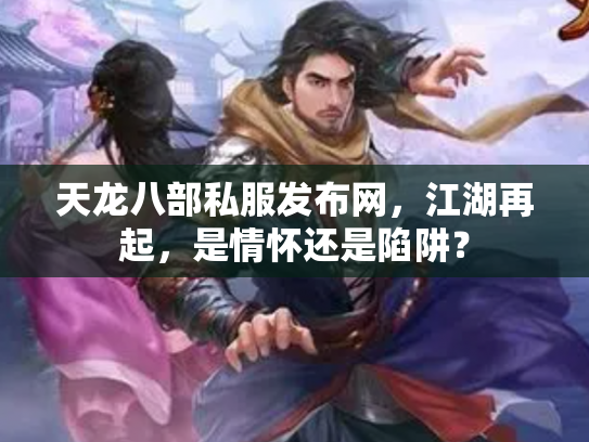 天龙八部私服发布网，江湖再起，是情怀还是陷阱？