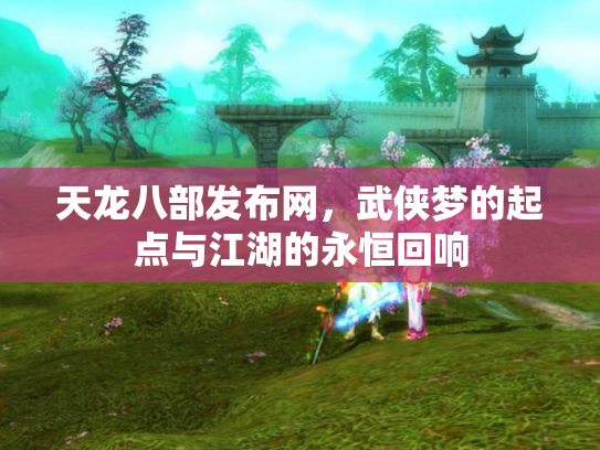 天龙八部发布网，武侠梦的起点与江湖的永恒回响