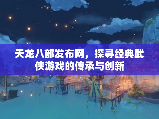 天龙八部发布网，探寻经典武侠游戏的传承与创新