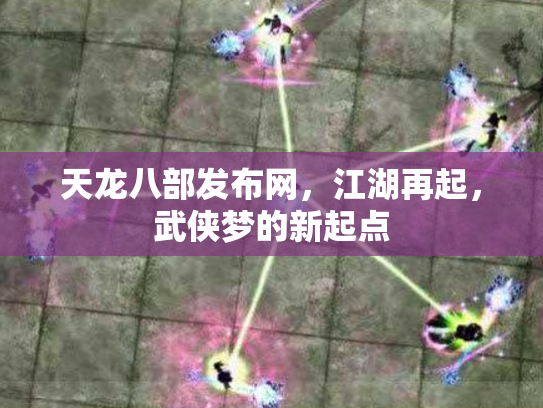 天龙八部发布网，江湖再起，武侠梦的新起点
