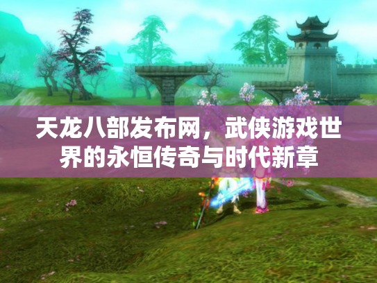 天龙八部发布网，武侠游戏世界的永恒传奇与时代新章