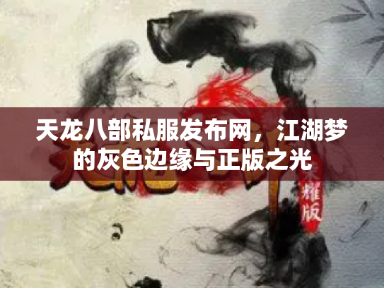天龙八部私服发布网，江湖梦的灰色边缘与正版之光