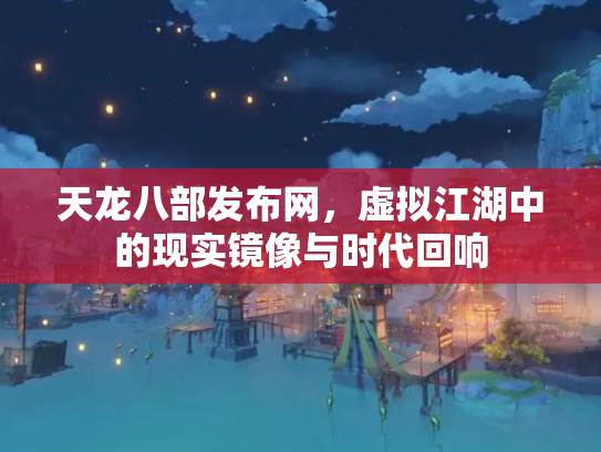 天龙八部发布网，虚拟江湖中的现实镜像与时代回响