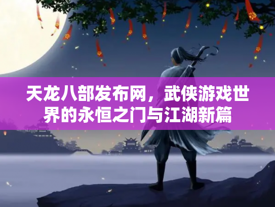 天龙八部发布网，武侠游戏世界的永恒之门与江湖新篇