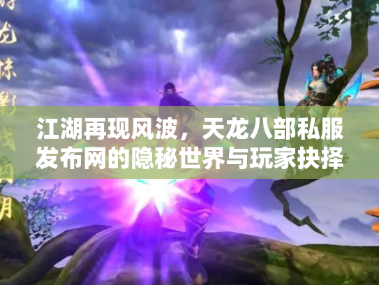 江湖再现风波，天龙八部私服发布网的隐秘世界与玩家抉择
