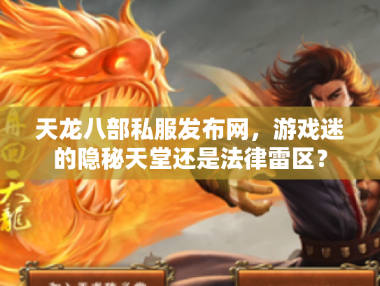 天龙八部私服发布网，游戏迷的隐秘天堂还是法律雷区？