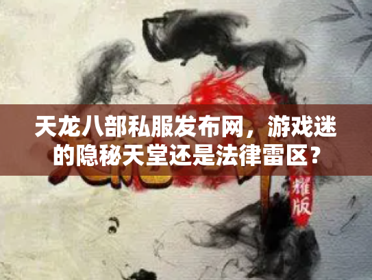 天龙八部私服发布网，游戏迷的隐秘天堂还是法律雷区？