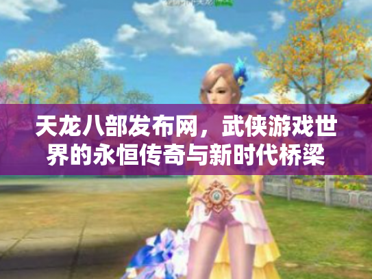 天龙八部发布网，武侠游戏世界的永恒传奇与新时代桥梁