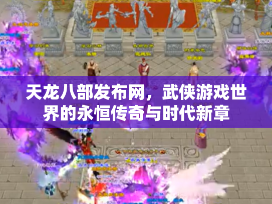 天龙八部发布网，武侠游戏世界的永恒传奇与时代新章