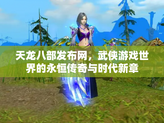 天龙八部发布网，武侠游戏世界的永恒传奇与时代新章