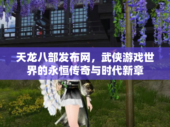 天龙八部发布网，武侠游戏世界的永恒传奇与时代新章