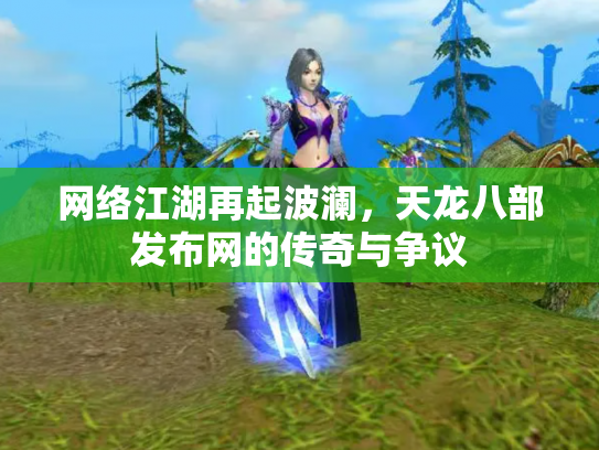 网络江湖再起波澜，天龙八部发布网的传奇与争议