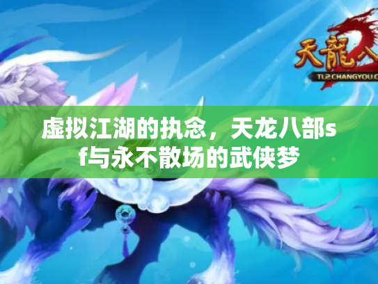 虚拟江湖的执念，天龙八部sf与永不散场的武侠梦