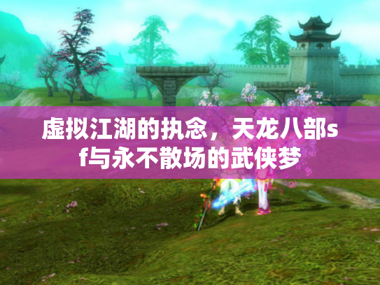 虚拟江湖的执念，天龙八部sf与永不散场的武侠梦