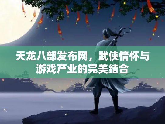 天龙八部发布网，武侠情怀与游戏产业的完美结合