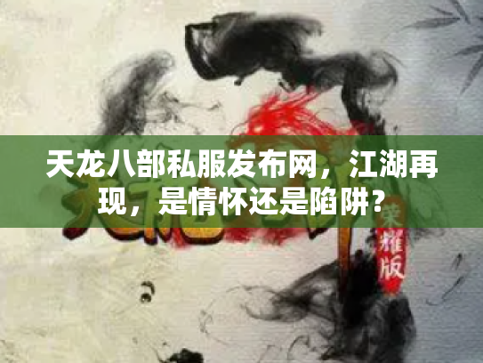 天龙八部私服发布网，江湖再现，是情怀还是陷阱？