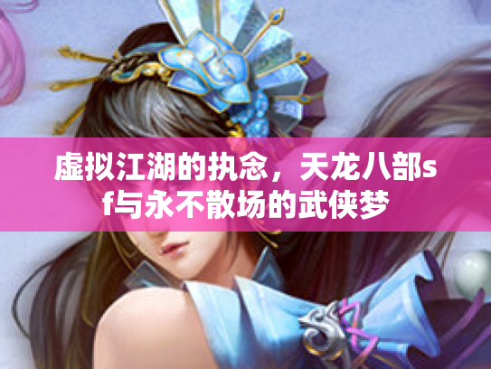 虚拟江湖的执念，天龙八部sf与永不散场的武侠梦