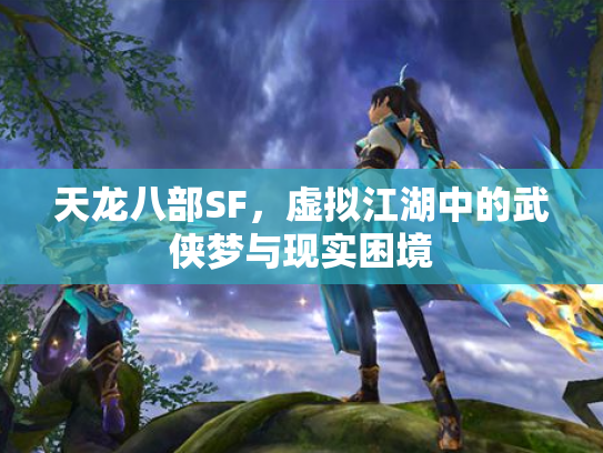 天龙八部SF，虚拟江湖中的武侠梦与现实困境