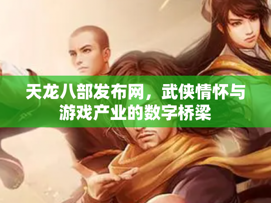 天龙八部发布网，武侠情怀与游戏产业的数字桥梁