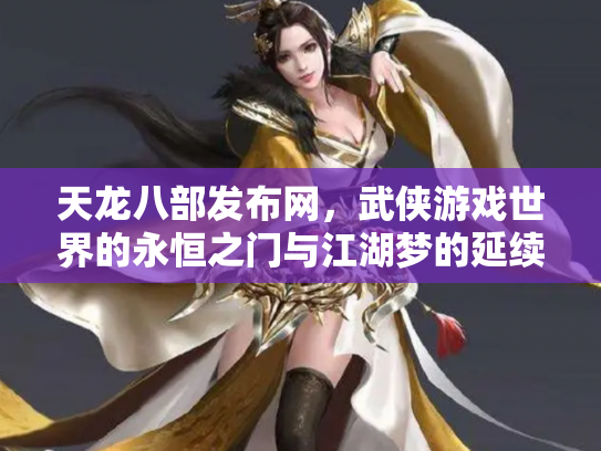 天龙八部发布网，武侠游戏世界的永恒之门与江湖梦的延续
