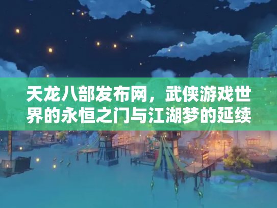 天龙八部发布网，武侠游戏世界的永恒之门与江湖梦的延续