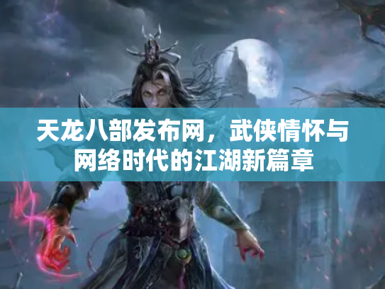 天龙八部发布网，武侠情怀与网络时代的江湖新篇章