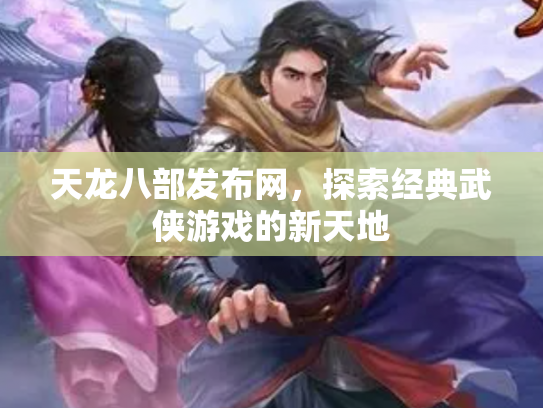 天龙八部发布网，探索经典武侠游戏的新天地