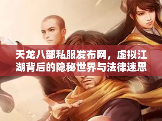 天龙八部私服发布网，虚拟江湖背后的隐秘世界与法律迷思