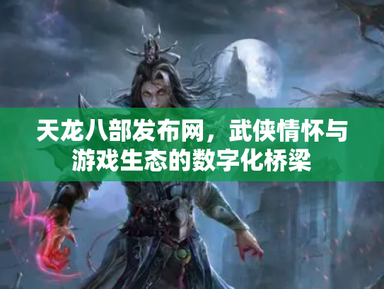 天龙八部发布网，武侠情怀与游戏生态的数字化桥梁