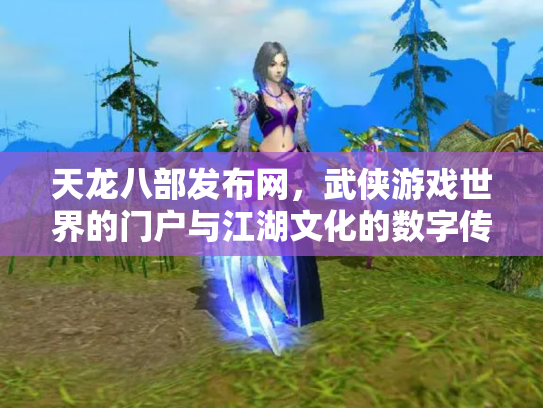 天龙八部发布网，武侠游戏世界的门户与江湖文化的数字传承