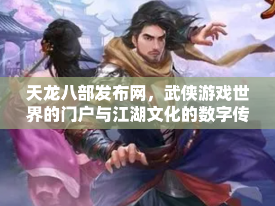 天龙八部发布网，武侠游戏世界的门户与江湖文化的数字传承