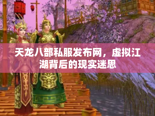 天龙八部私服发布网，虚拟江湖背后的现实迷思