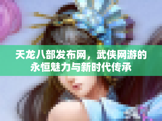 天龙八部发布网，武侠网游的永恒魅力与新时代传承