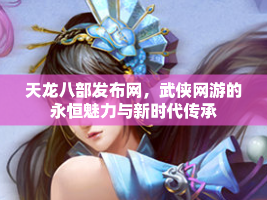 天龙八部发布网，武侠网游的永恒魅力与新时代传承
