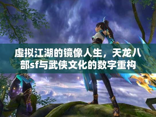 虚拟江湖的镜像人生，天龙八部sf与武侠文化的数字重构