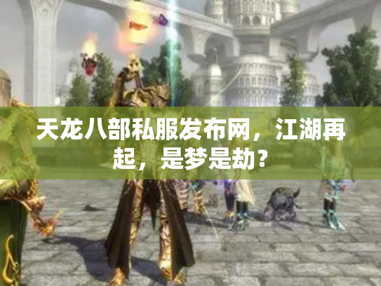 天龙八部私服发布网，江湖再起，是梦是劫？
