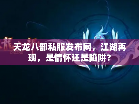 天龙八部私服发布网，江湖再现，是情怀还是陷阱？