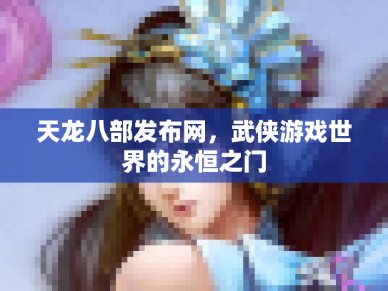 天龙八部发布网，武侠游戏世界的永恒之门