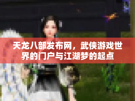 天龙八部发布网，武侠游戏世界的门户与江湖梦的起点