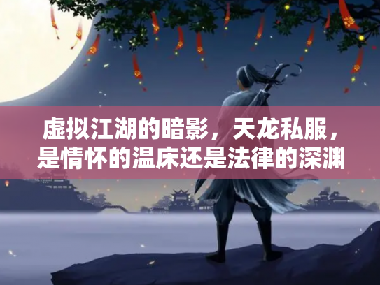 虚拟江湖的暗影，天龙私服，是情怀的温床还是法律的深渊？