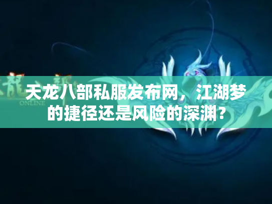 天龙八部私服发布网，江湖梦的捷径还是风险的深渊？