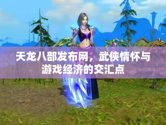 天龙八部发布网，武侠情怀与游戏经济的交汇点