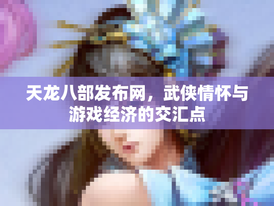 天龙八部发布网，武侠情怀与游戏经济的交汇点